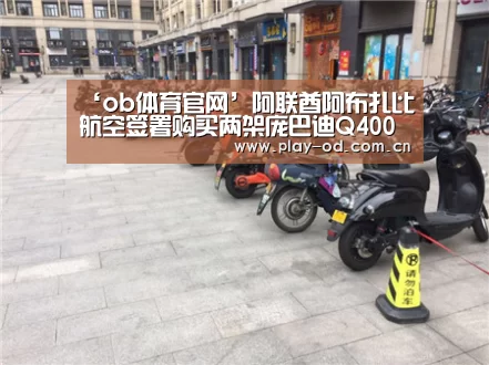 ‘ob体育官网’阿联酋阿布扎比航空签署购买两架庞巴迪Q400 NextGen飞机的意向书(图2) ob体育官网